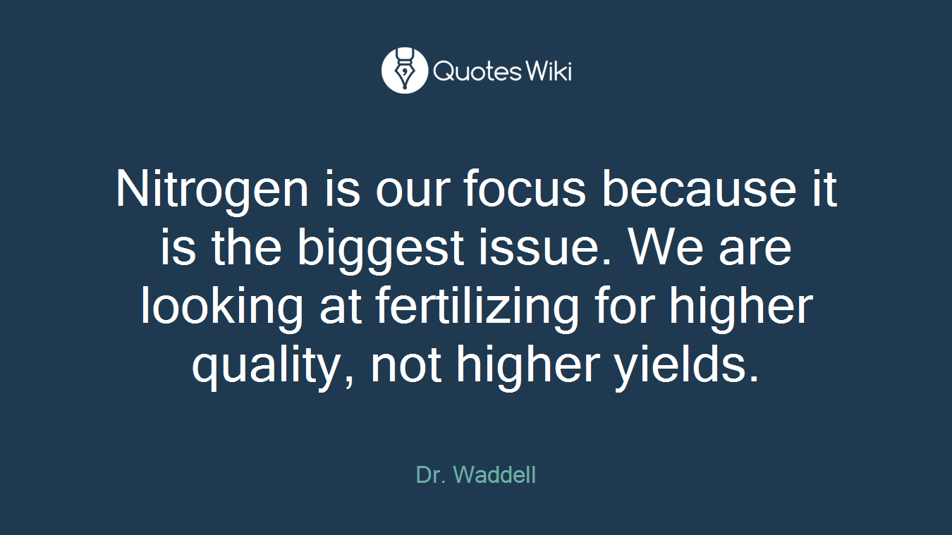 Nitrogen is our focus because it is the biggest issue. We are looking at fertilizing for higher quality, not higher yields.