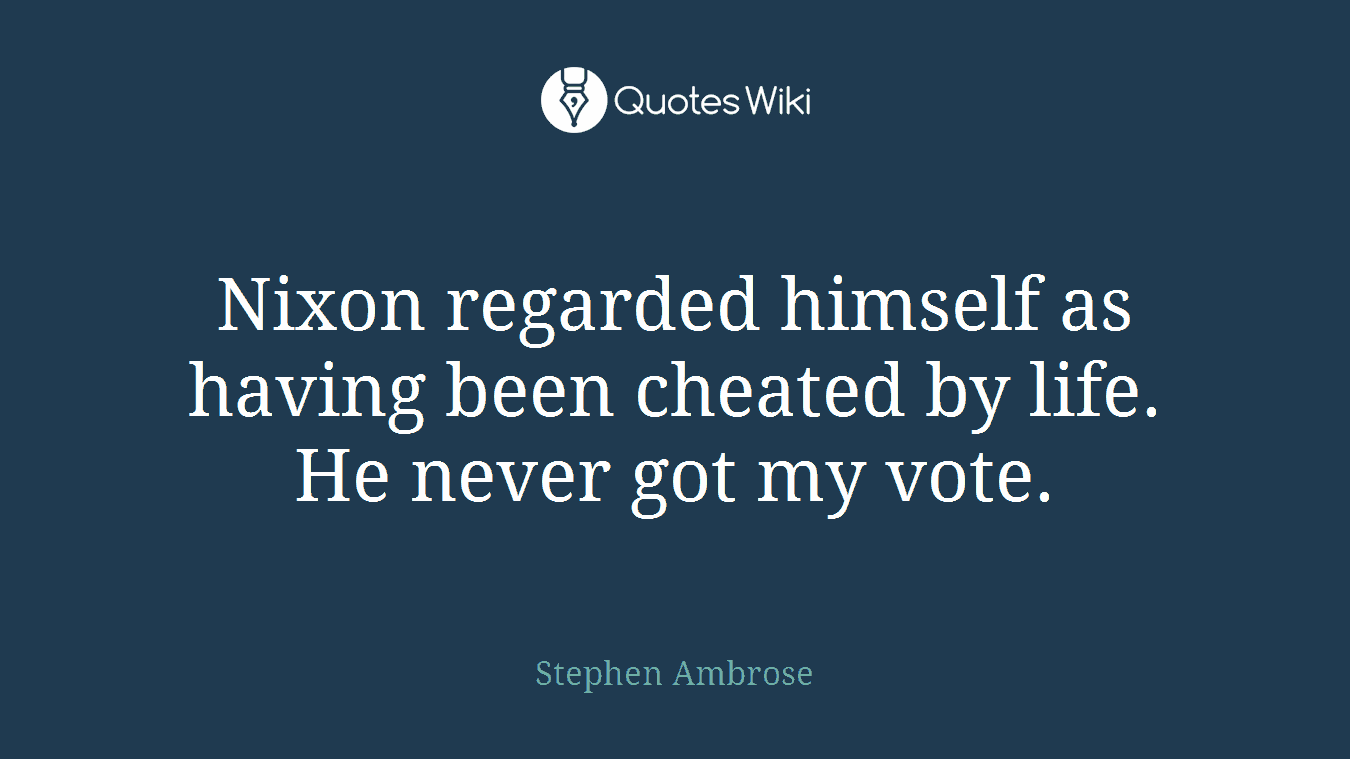 Nixon regarded himself as having been cheated by life. He never got my vote.