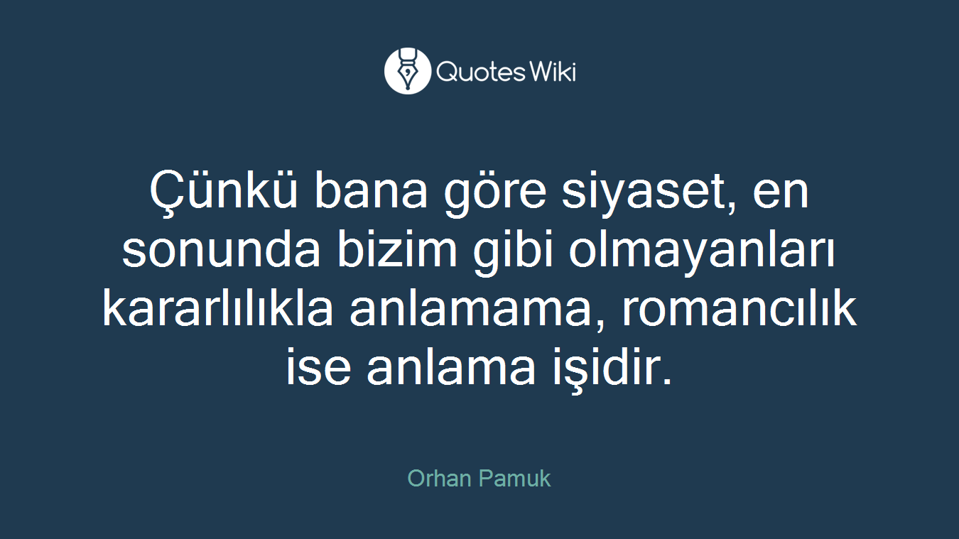 Çünkü bana göre siyaset, en sonunda bizim gibi olmayanları kararlılıkla anlamama, romancılık ise anlama işidir.