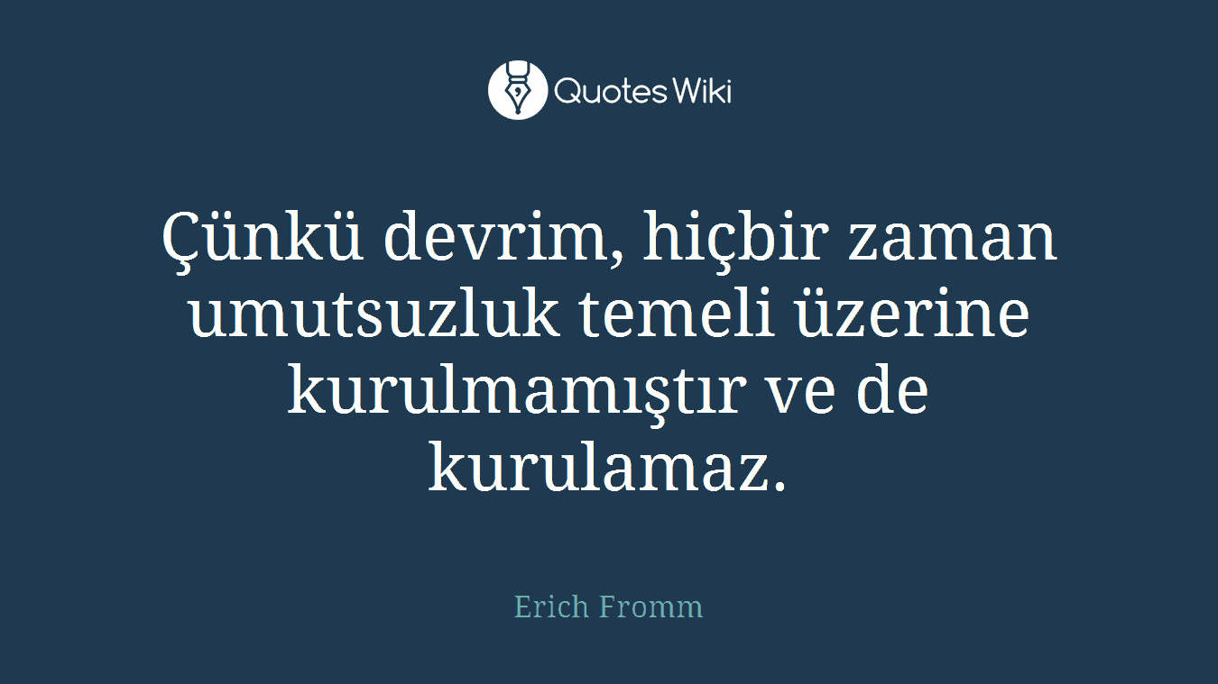 Çünkü devrim, hiçbir zaman umutsuzluk temeli üzerine kurulmamıştır ve de kurulamaz.