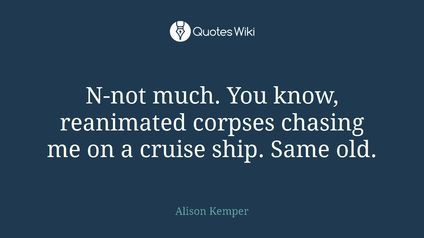 N-not much. You know, reanimated corpses chasing me on a cruise ship. Same old.