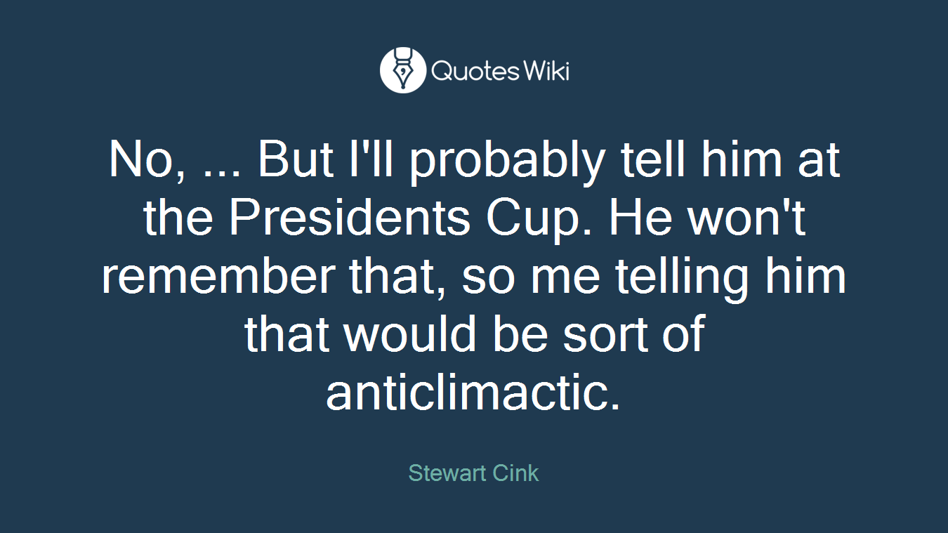 No, ... But I'll probably tell him at the Presidents Cup. He won't remember that, so me telling him that would be sort of anticlimactic.