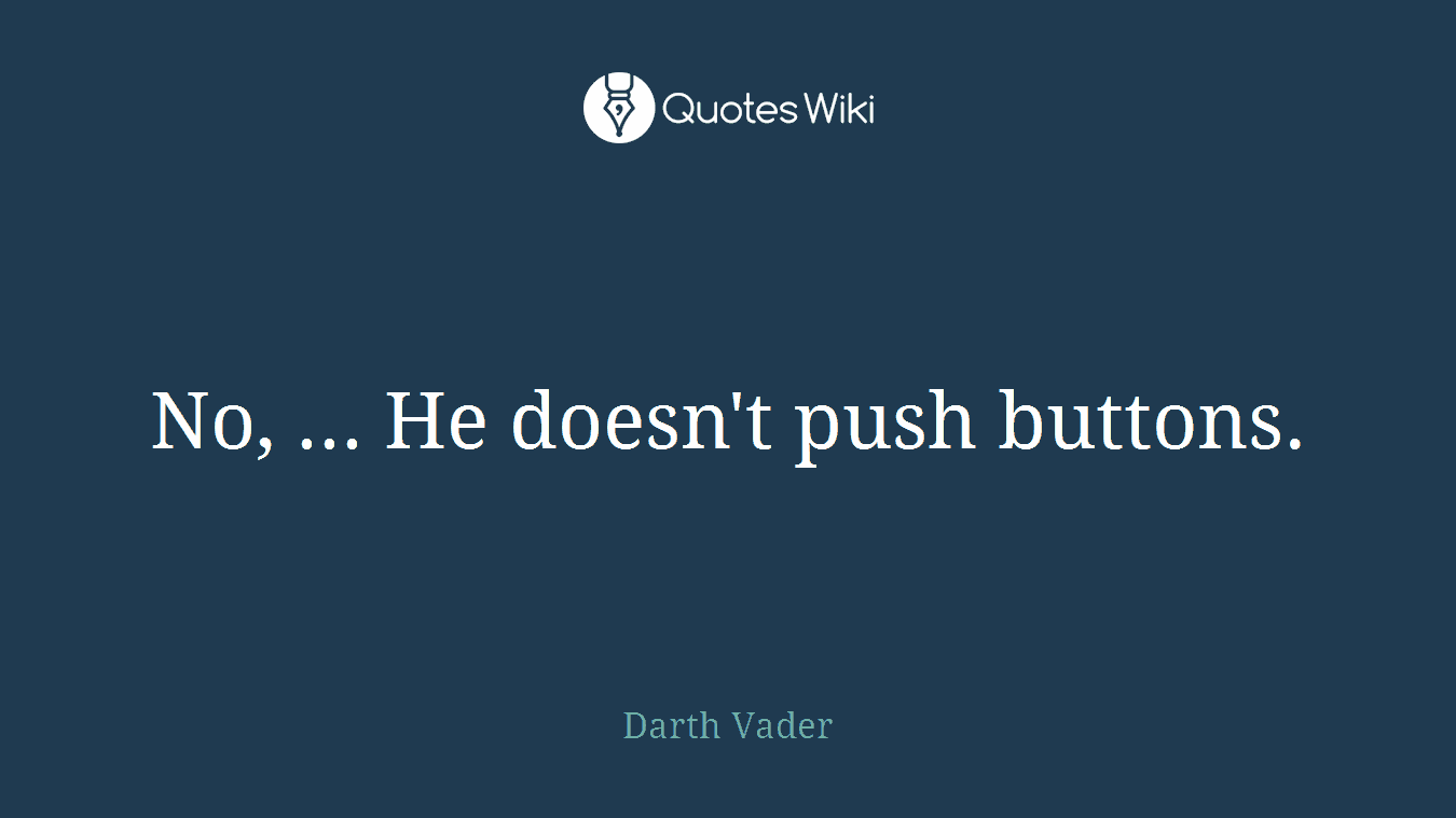 No, ... He doesn't push buttons.