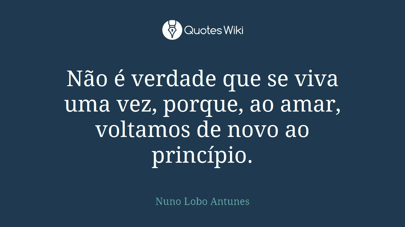 Não é verdade que se viva uma vez, porque, ao amar, voltamos de novo ao princípio.