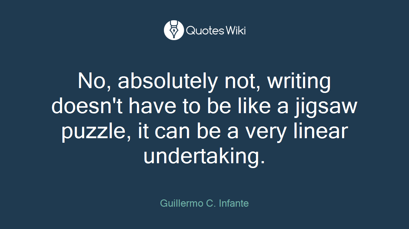 No, absolutely not, writing doesn't have to be like a jigsaw puzzle, it can be a very linear undertaking.