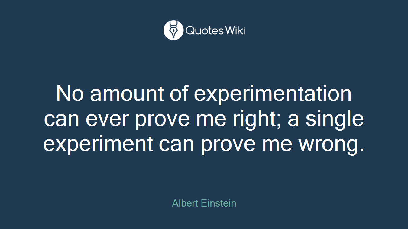 No amount of experimentation can ever prove me right; a single experiment can prove me wrong.