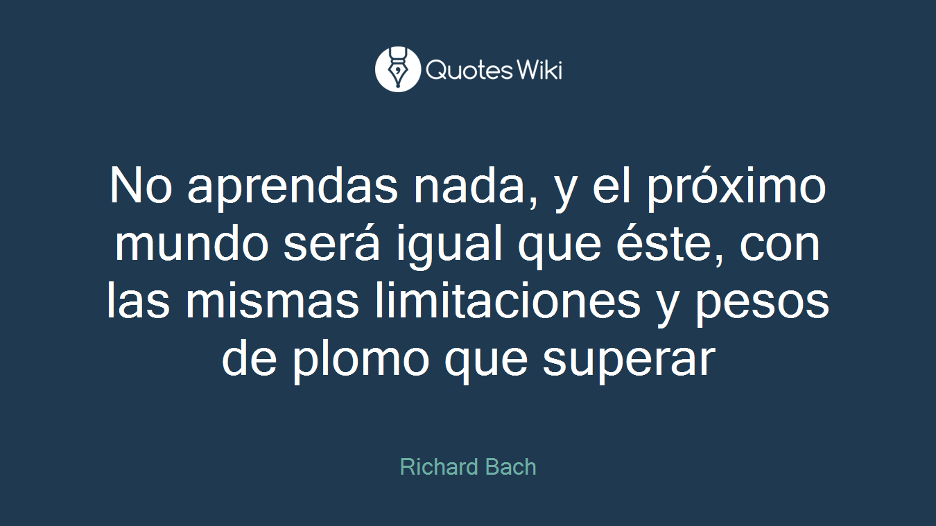 No aprendas nada, y el próximo mundo será igual que éste, con las mismas limitaciones y pesos de plomo que superar