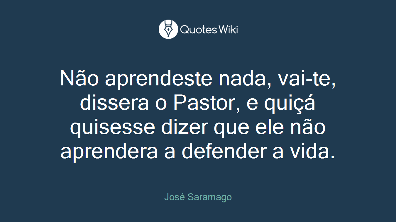 Não aprendeste nada, vai-te, dissera o Pastor, e quiçá quisesse dizer que ele não aprendera a defender a vida.