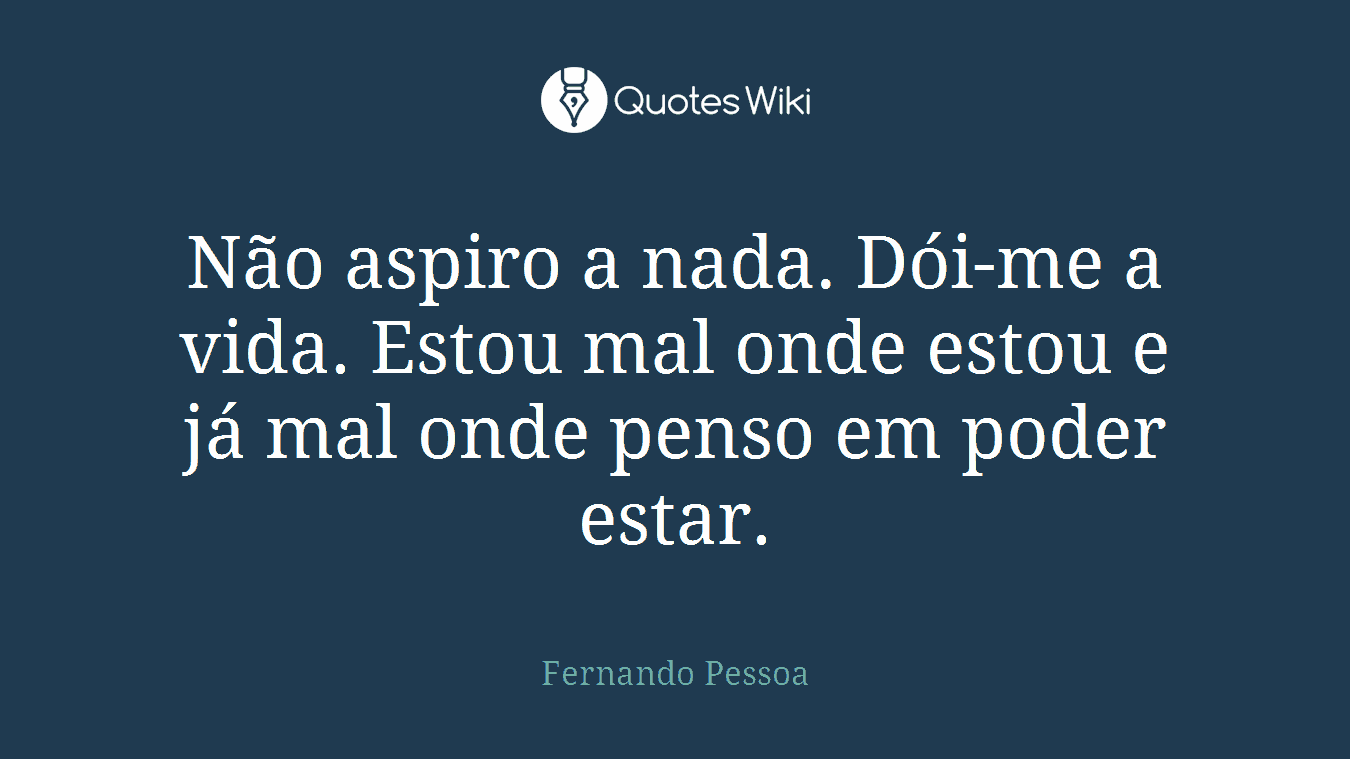 Não aspiro a nada. Dói-me a vida. Estou mal onde estou e já mal onde penso em poder estar.