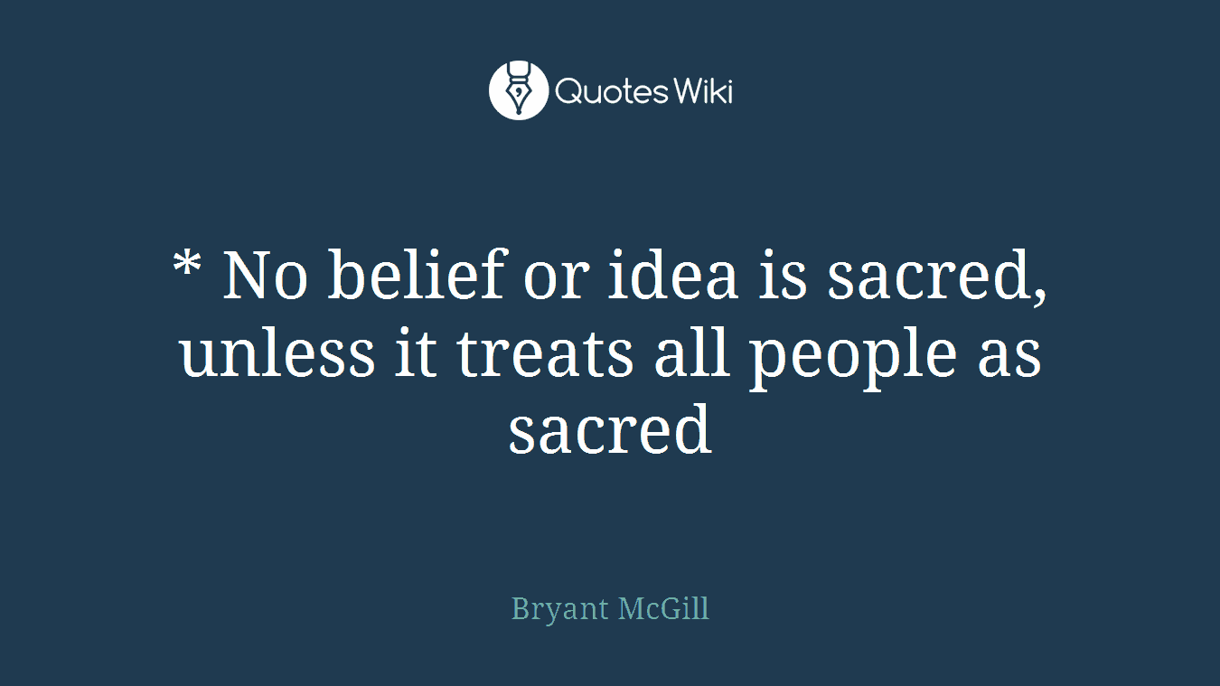 * No belief or idea is sacred, unless it treats all people as sacred