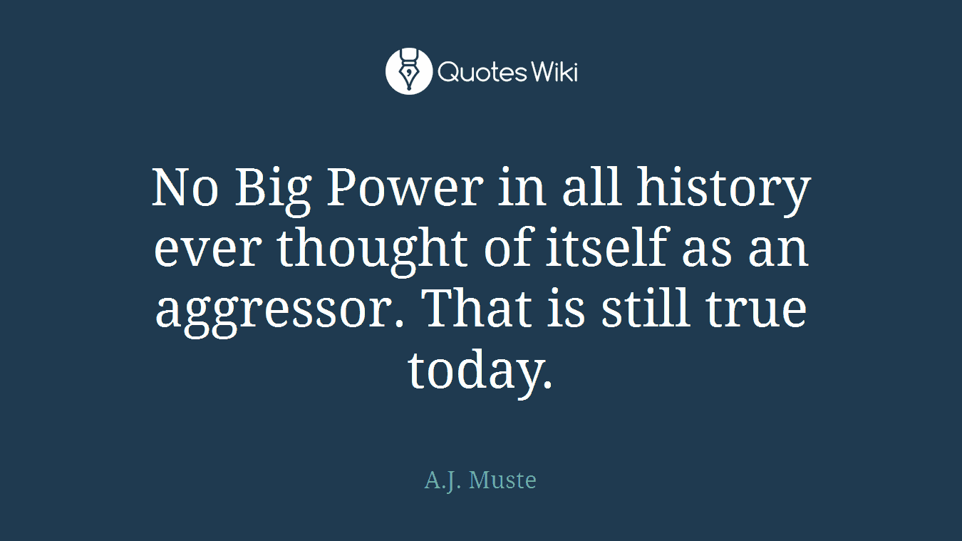 No Big Power in all history ever thought of itself as an aggressor. That is still true today.