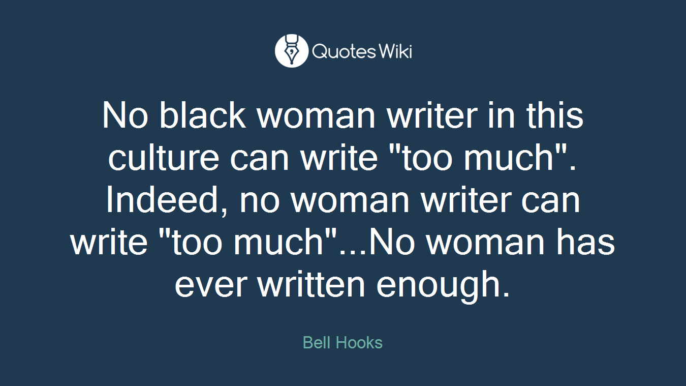 No black woman writer in this culture can write "too much". Indeed, no woman writer can write "too much"...No woman has ever written enough.
