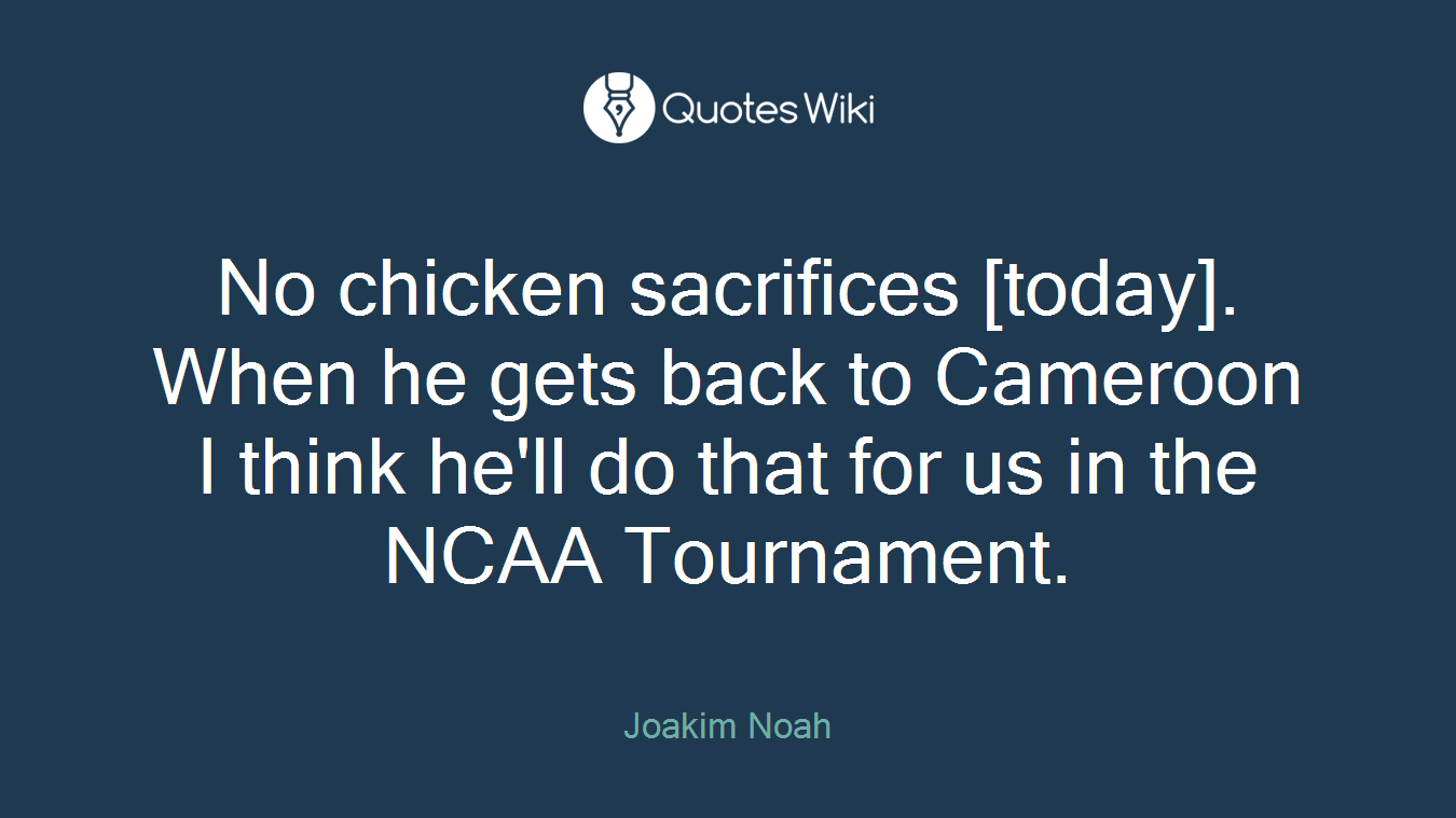 No chicken sacrifices [today]. When he gets back to Cameroon I think he'll do that for us in the NCAA Tournament.