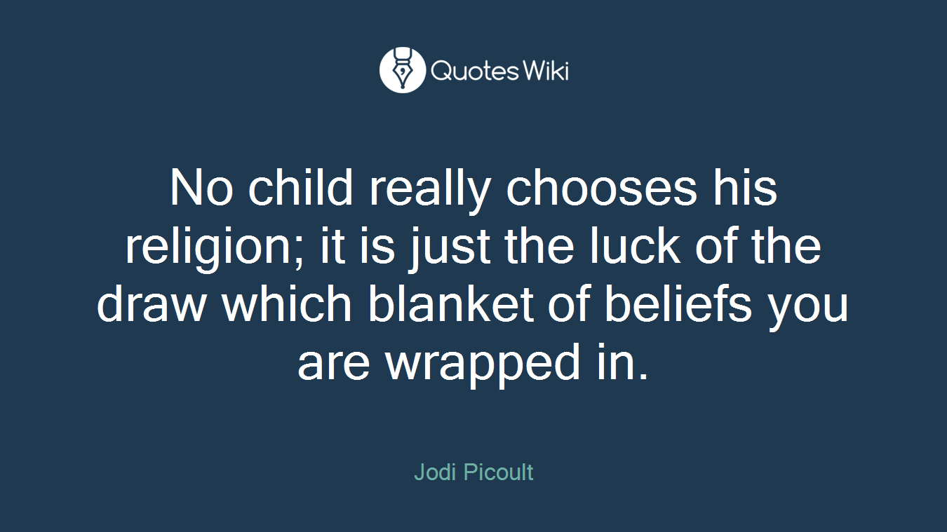 No child really chooses his religion; it is just the luck of the draw which blanket of beliefs you are wrapped in.