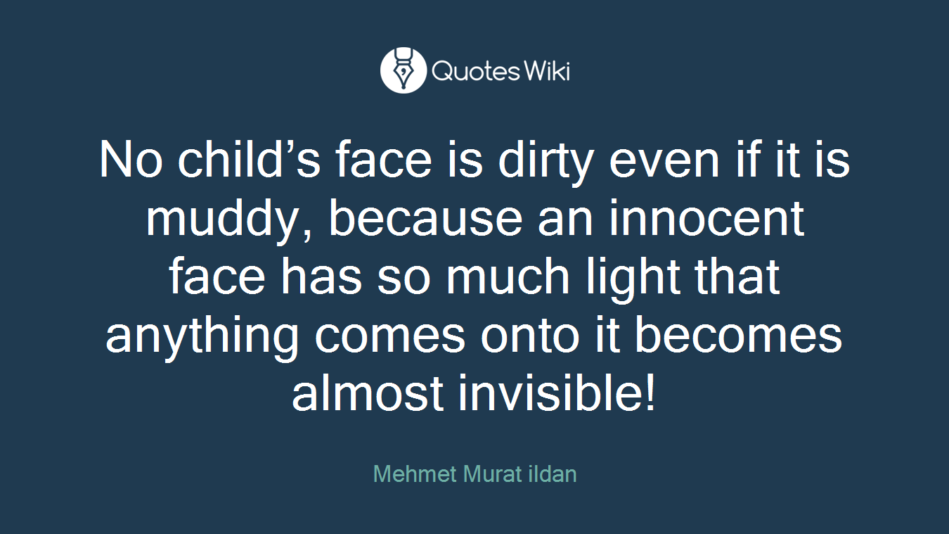 No child’s face is dirty even if it is muddy, because an innocent face has so much light that anything comes onto it becomes almost invisible!