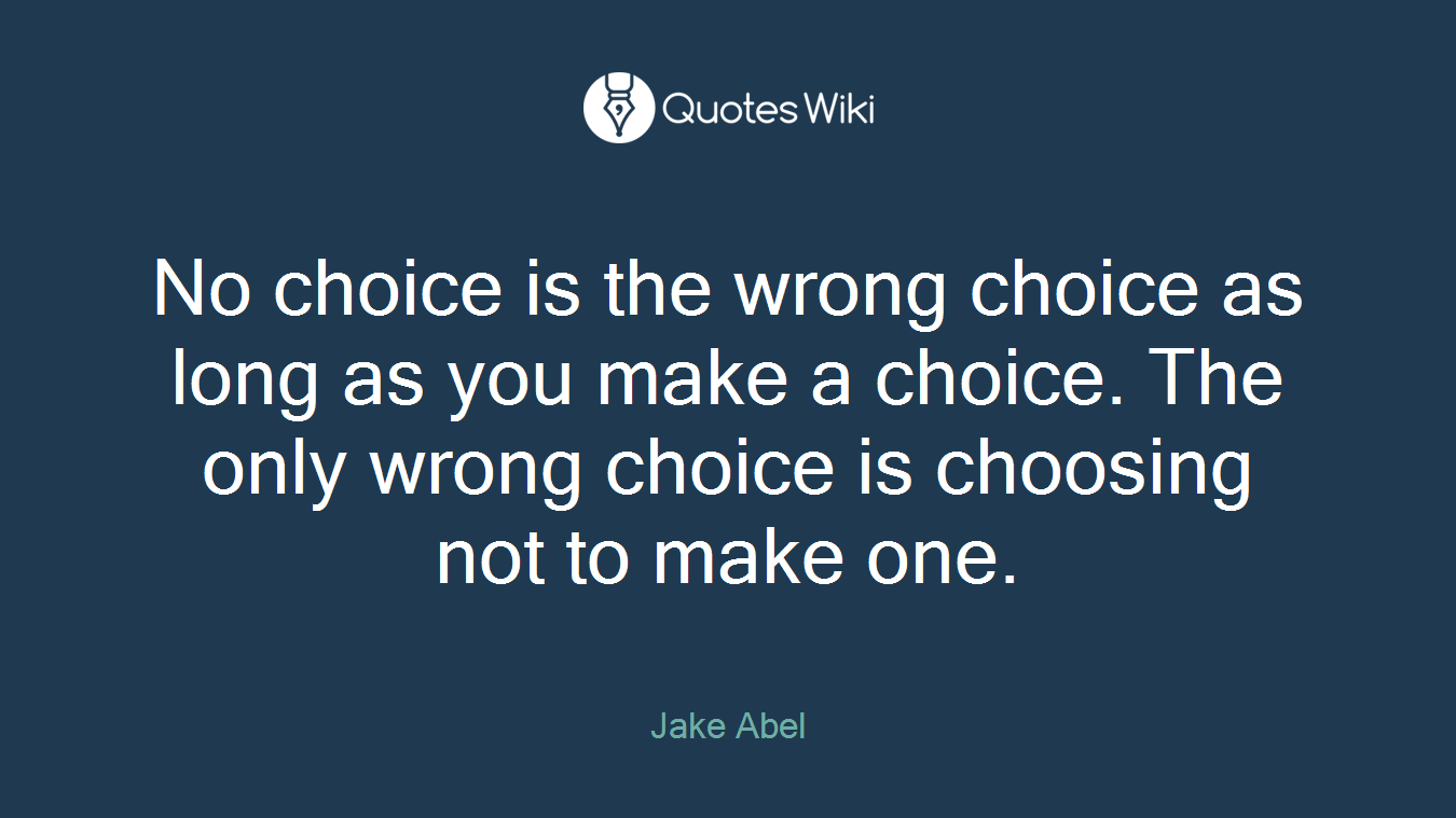 No choice is the wrong choice as long as you make a choice. The only wrong choice is choosing not to make one.