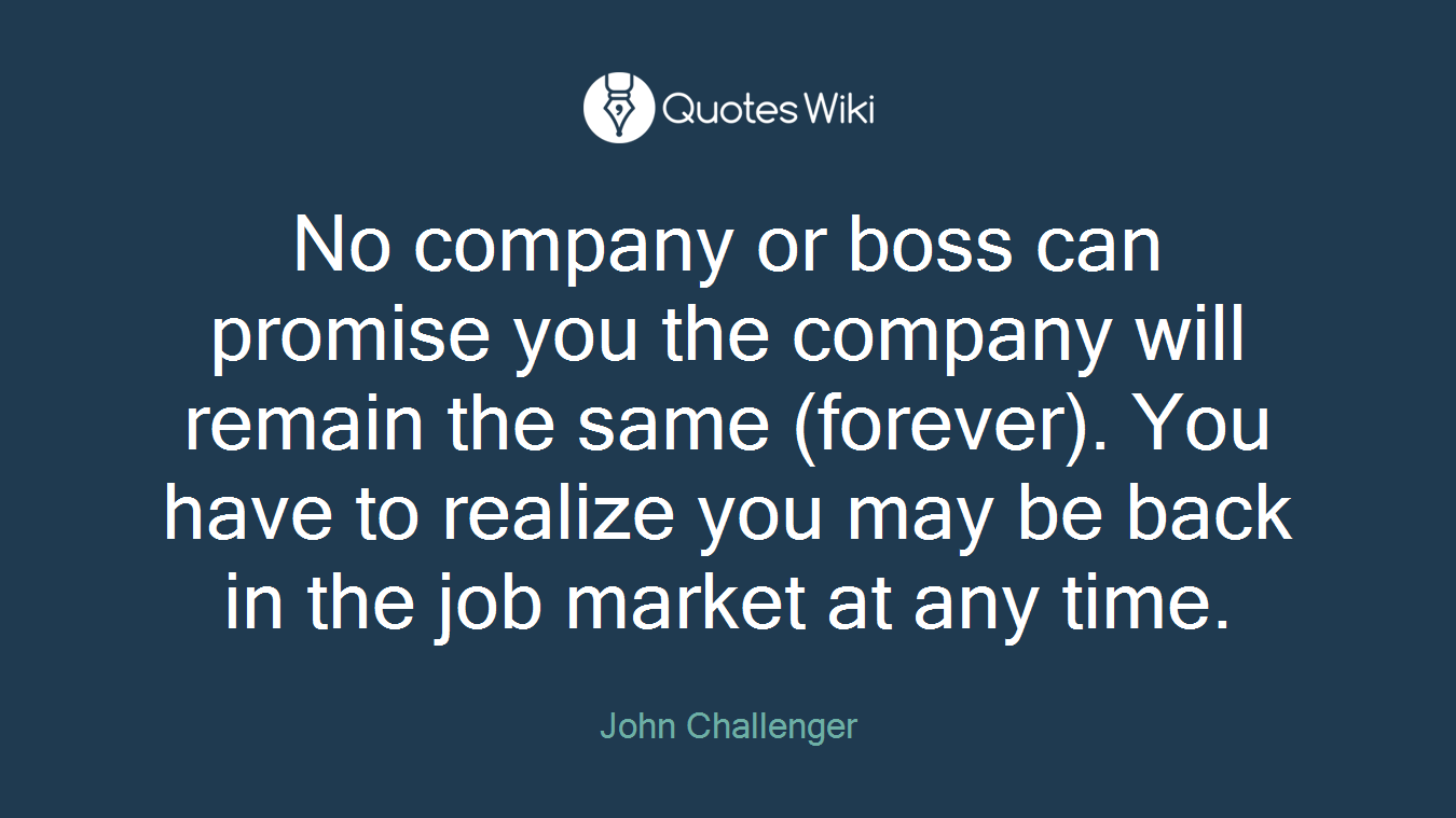 No company or boss can promise you the company will remain the same (forever). You have to realize you may be back in the job market at any time.