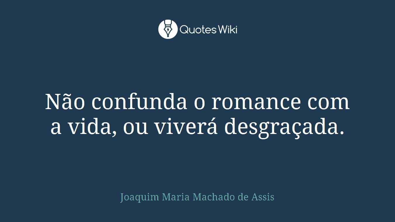 Não confunda o romance com a vida, ou viverá desgraçada.