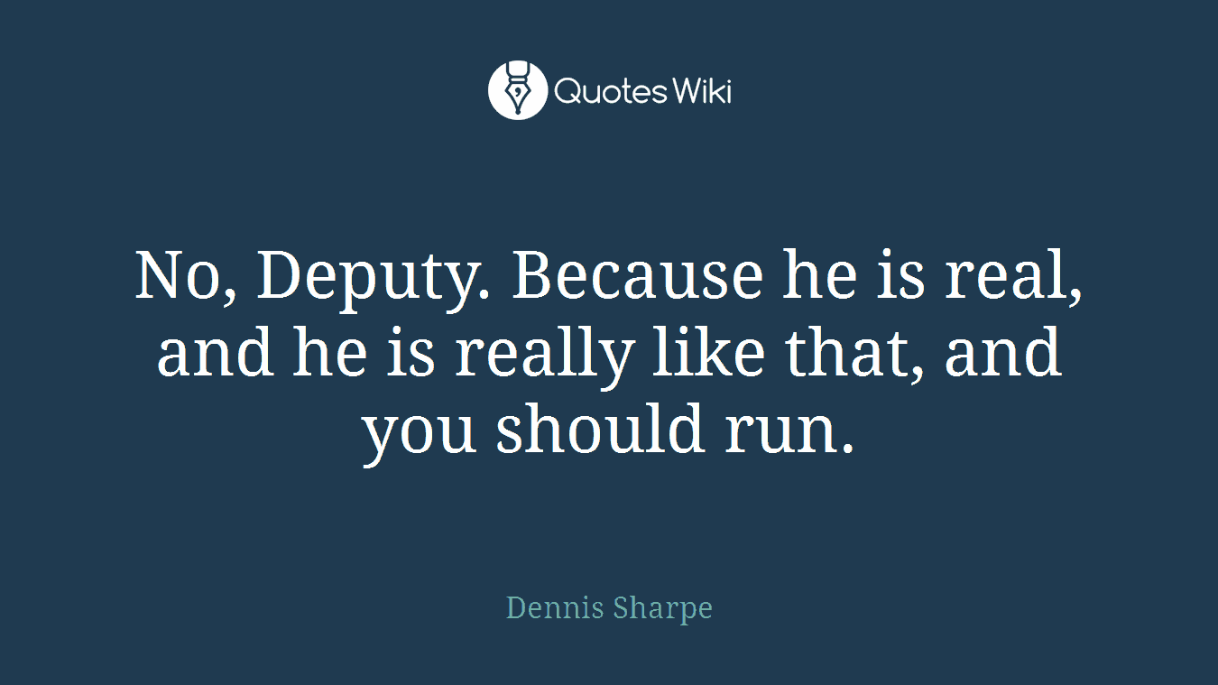No, Deputy. Because he is real, and he is really like that, and you should run.