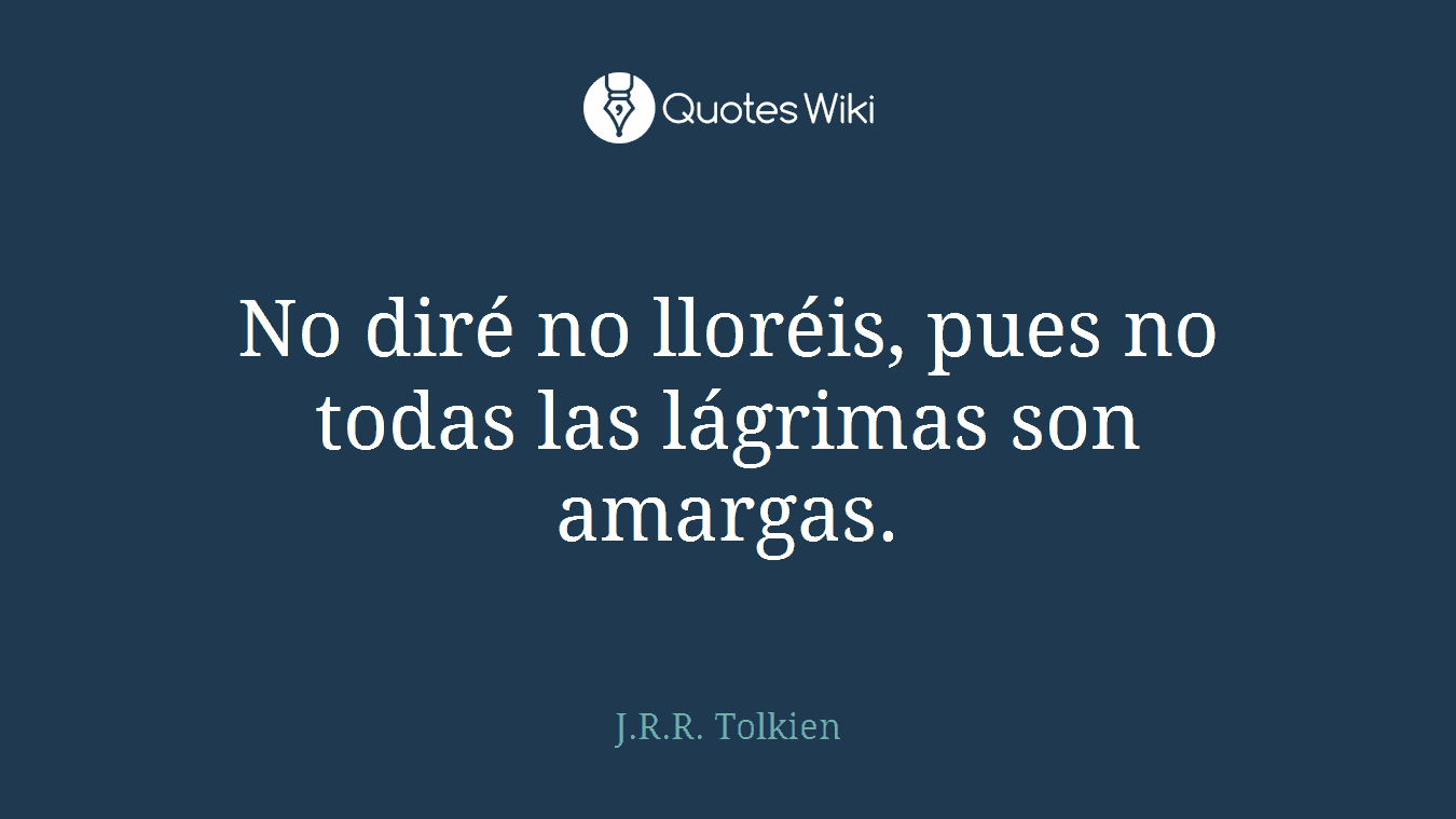 No diré no lloréis, pues no todas las lágrimas son amargas.