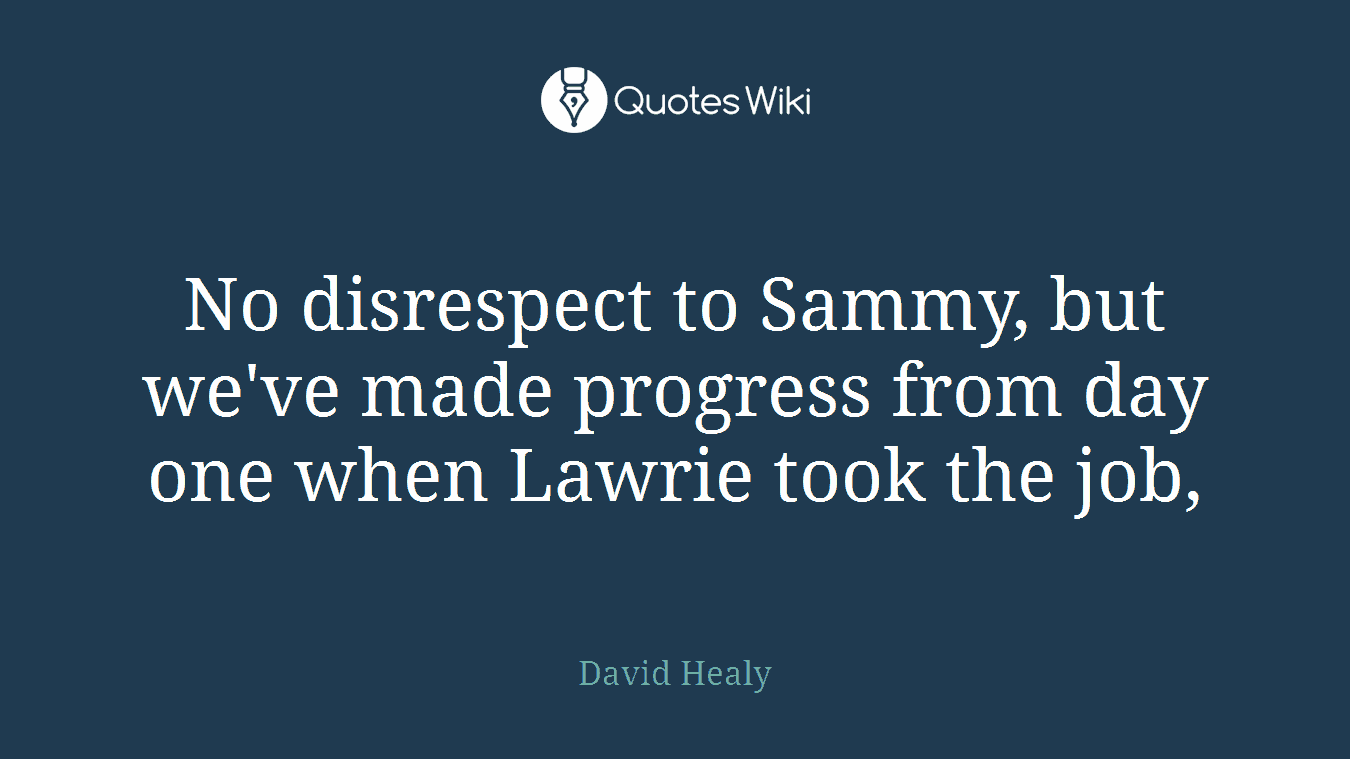 No disrespect to Sammy, but we've made progress from day one when Lawrie took the job,