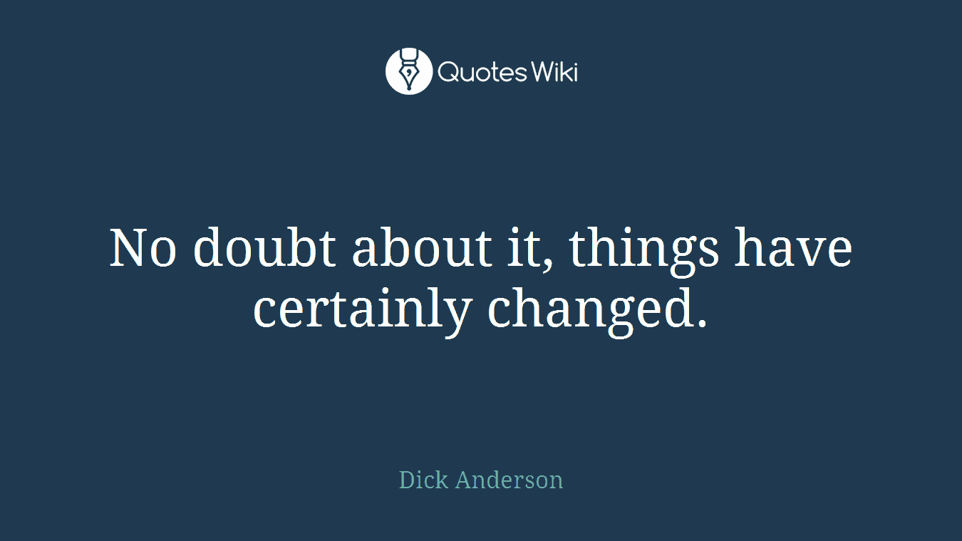 No doubt about it, things have certainly changed.