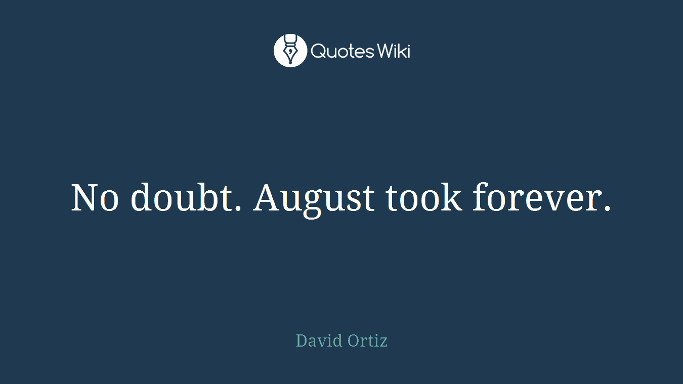 No doubt. August took forever.