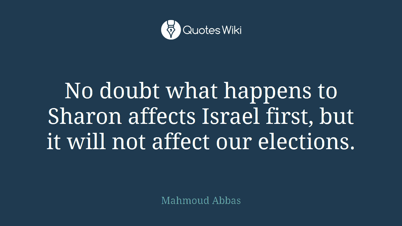 No doubt what happens to Sharon affects Israel first, but it will not affect our elections.