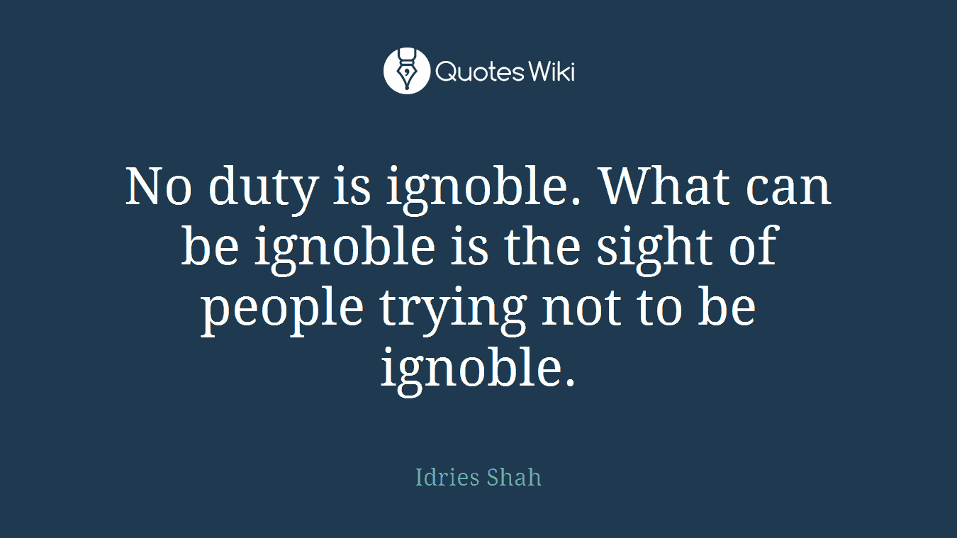 No duty is ignoble. What can be ignoble is the sight of people trying not to be ignoble.