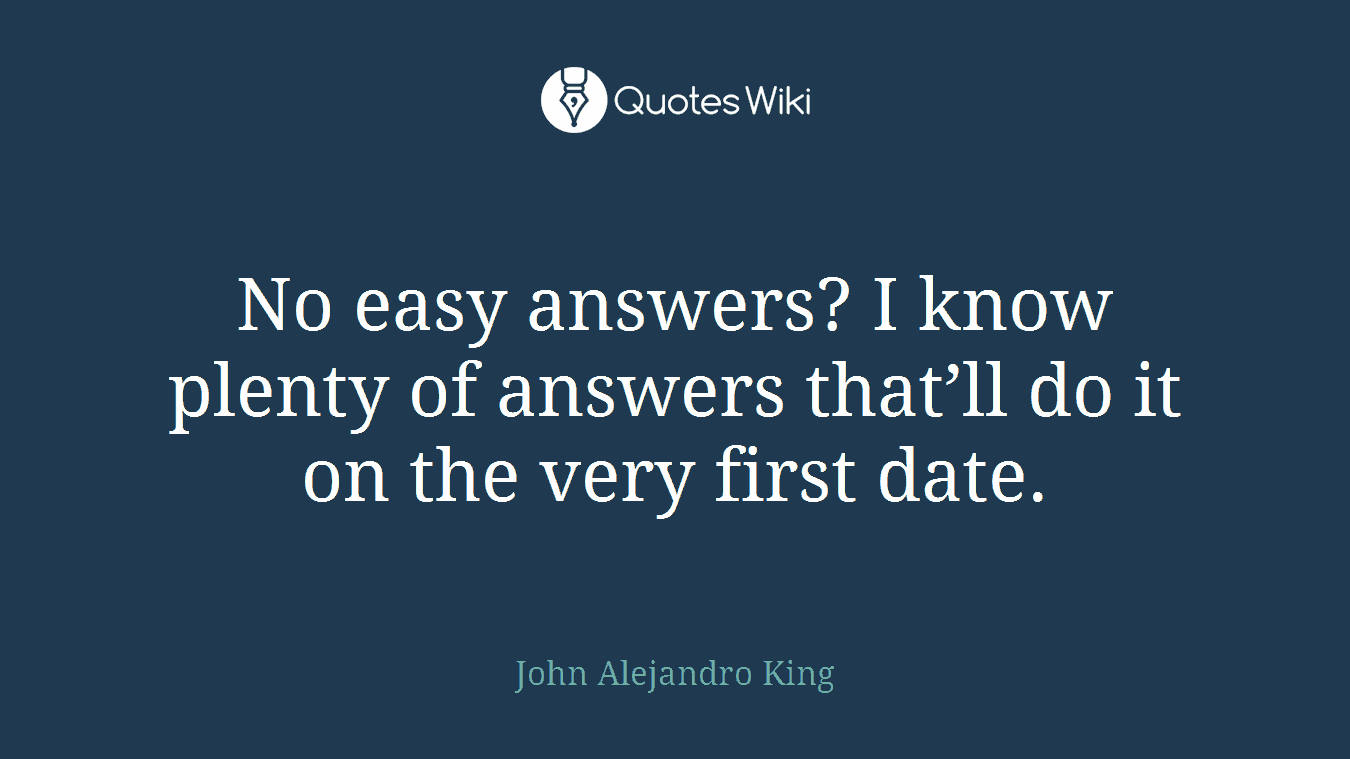 No easy answers? I know plenty of answers that’ll do it on the very first date.