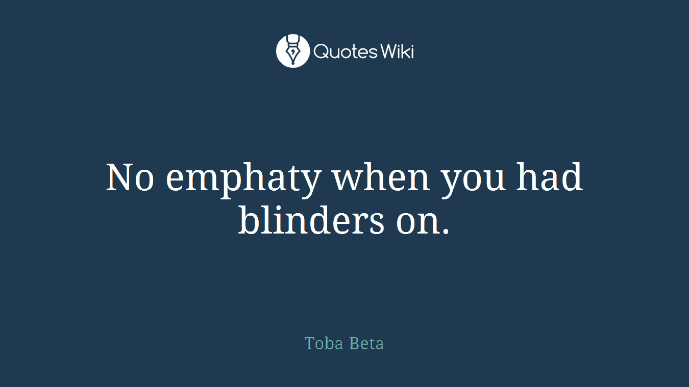 No emphaty when you had blinders on.