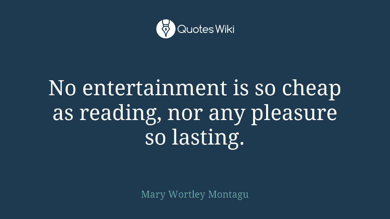 No entertainment is so cheap as reading, nor any pleasure so lasting.