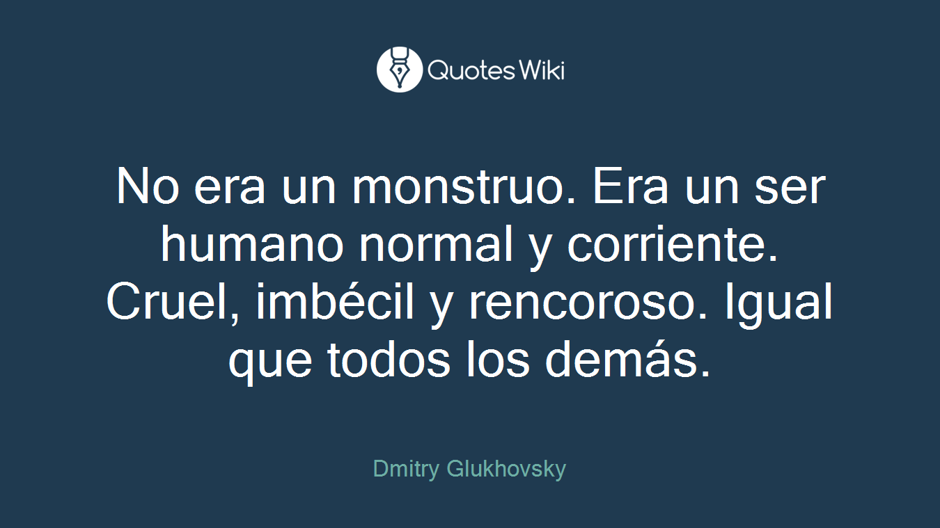 No era un monstruo. Era un ser humano normal y corriente. Cruel, imbécil y rencoroso. Igual que todos los demás.