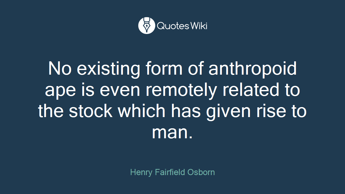No existing form of anthropoid ape is even remotely related to the stock which has given rise to man.