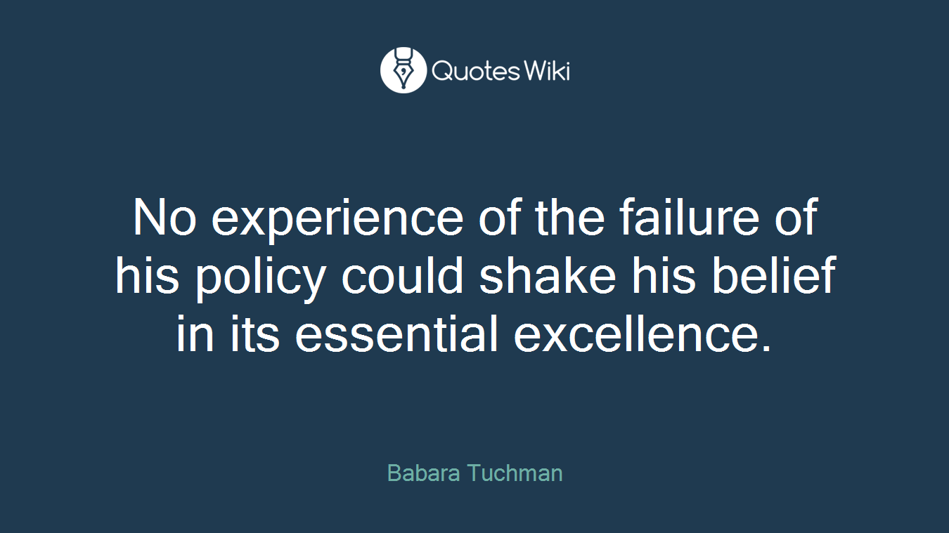 No experience of the failure of his policy could shake his belief in its essential excellence.