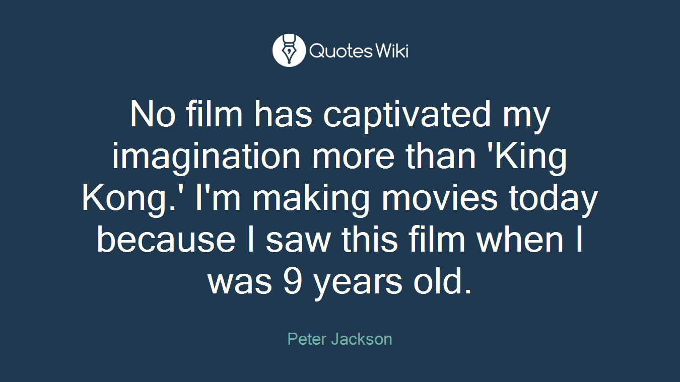 No film has captivated my imagination more than 'King Kong.' I'm making movies today because I saw this film when I was 9 years old.