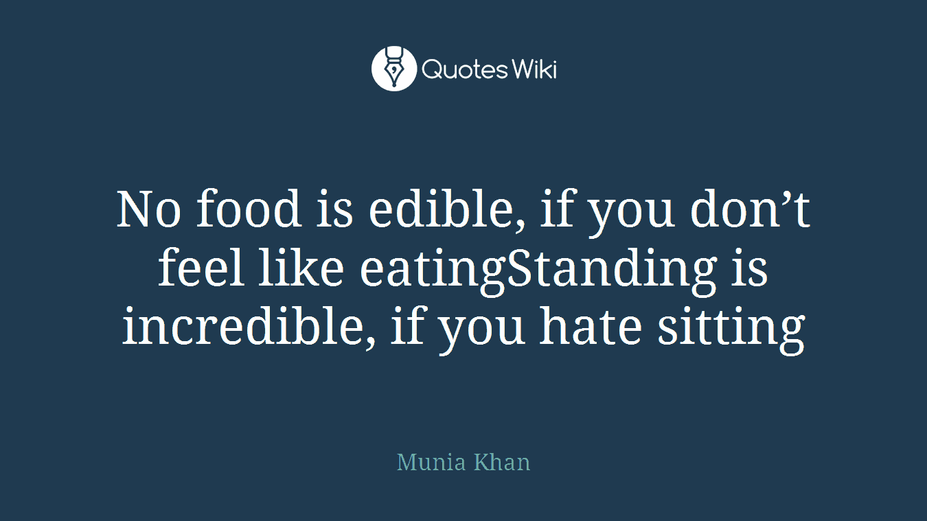 No food is edible, if you don’t feel like eatingStanding is incredible, if you hate sitting