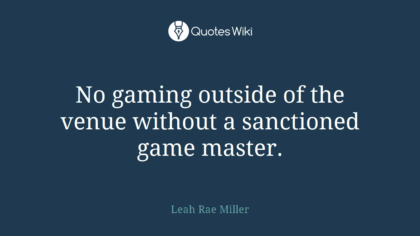 No gaming outside of the venue without a sanctioned game master.