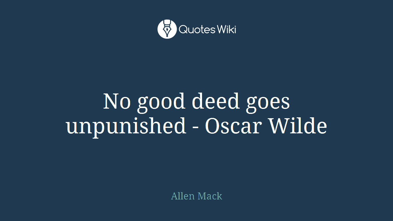 No good deed goes unpunished - Oscar Wilde