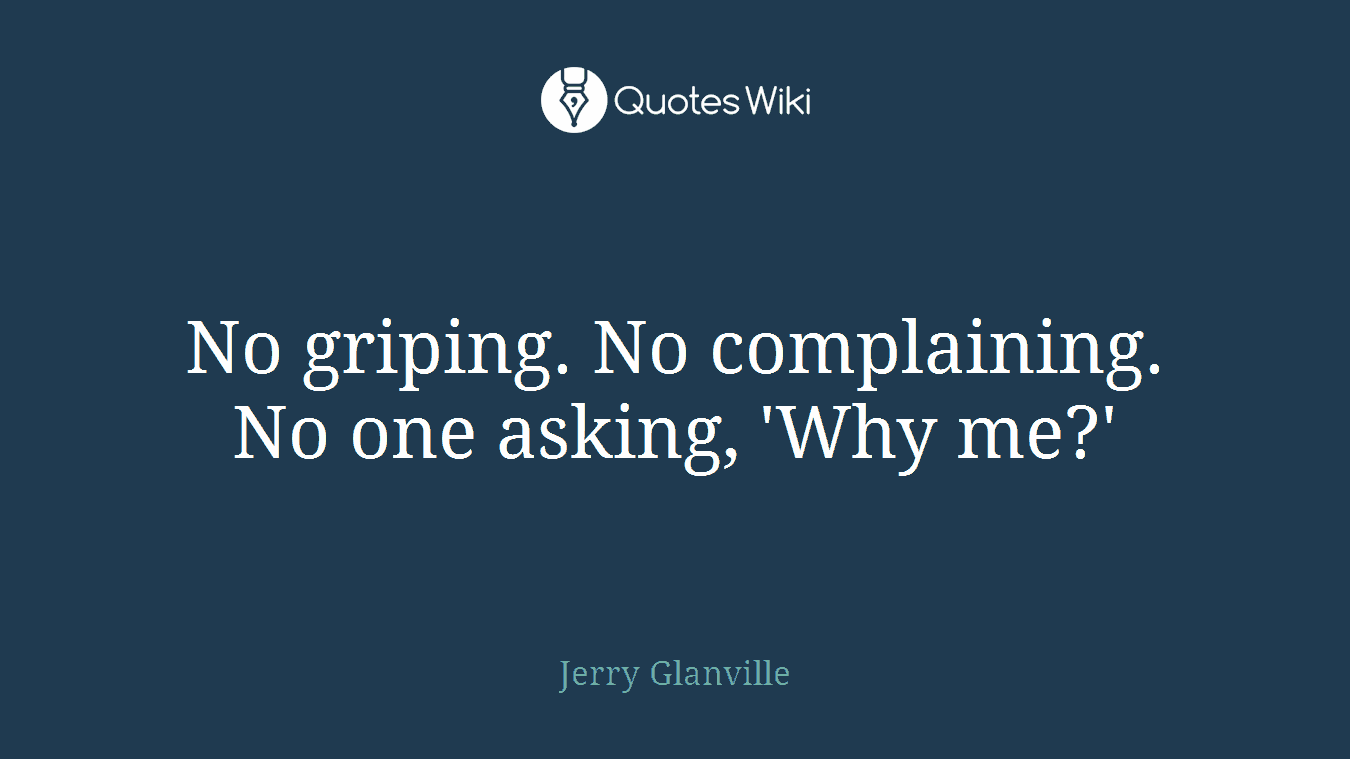 No griping. No complaining. No one asking, 'Why me?'