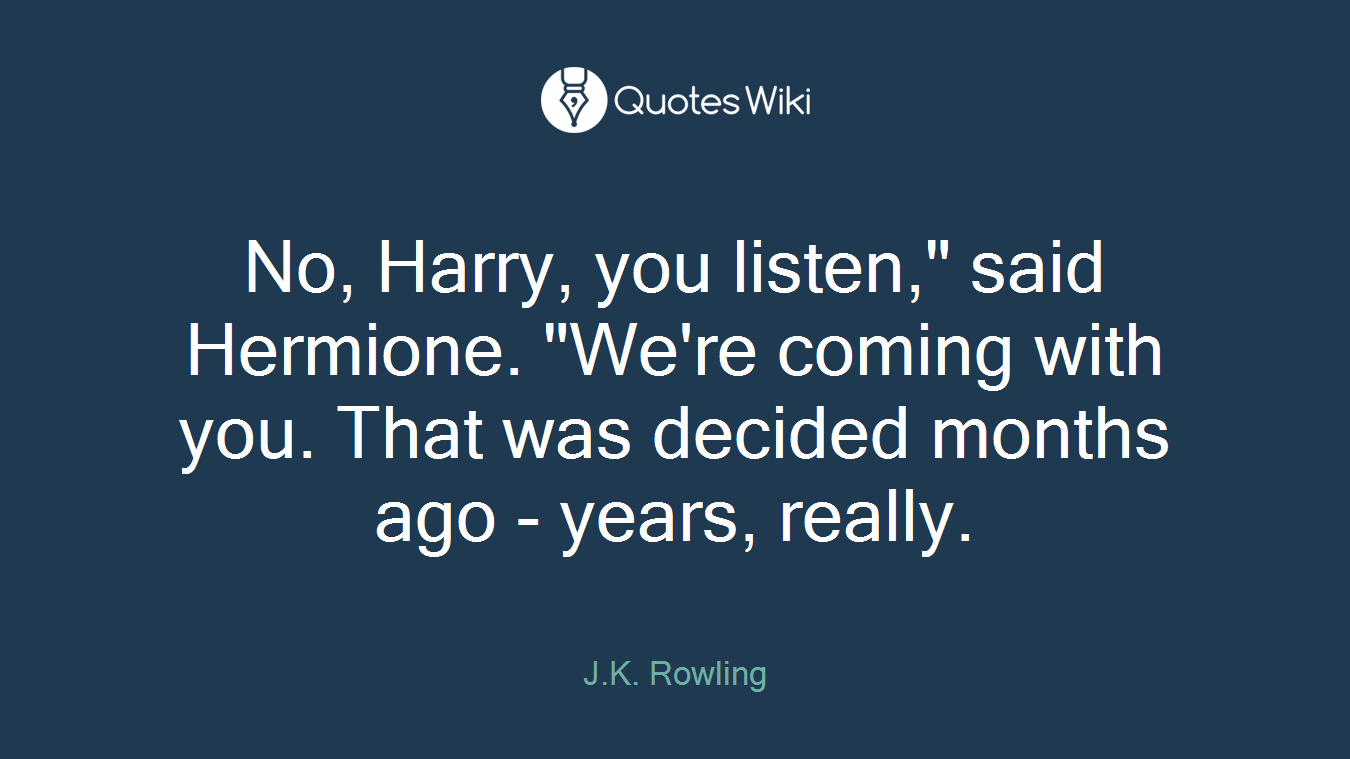 No, Harry, you listen," said Hermione. "We're coming with you. That was decided months ago - years, really.