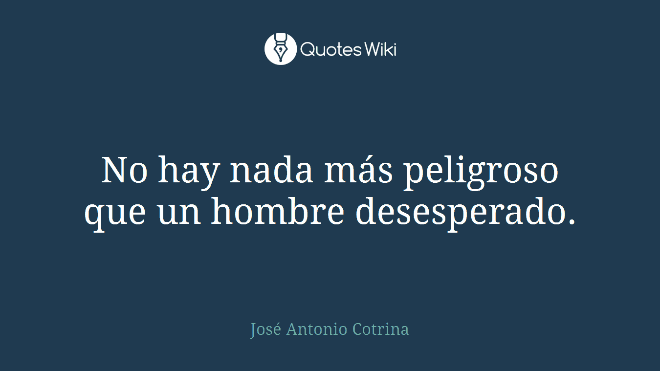 No hay nada más peligroso que un hombre desesperado.