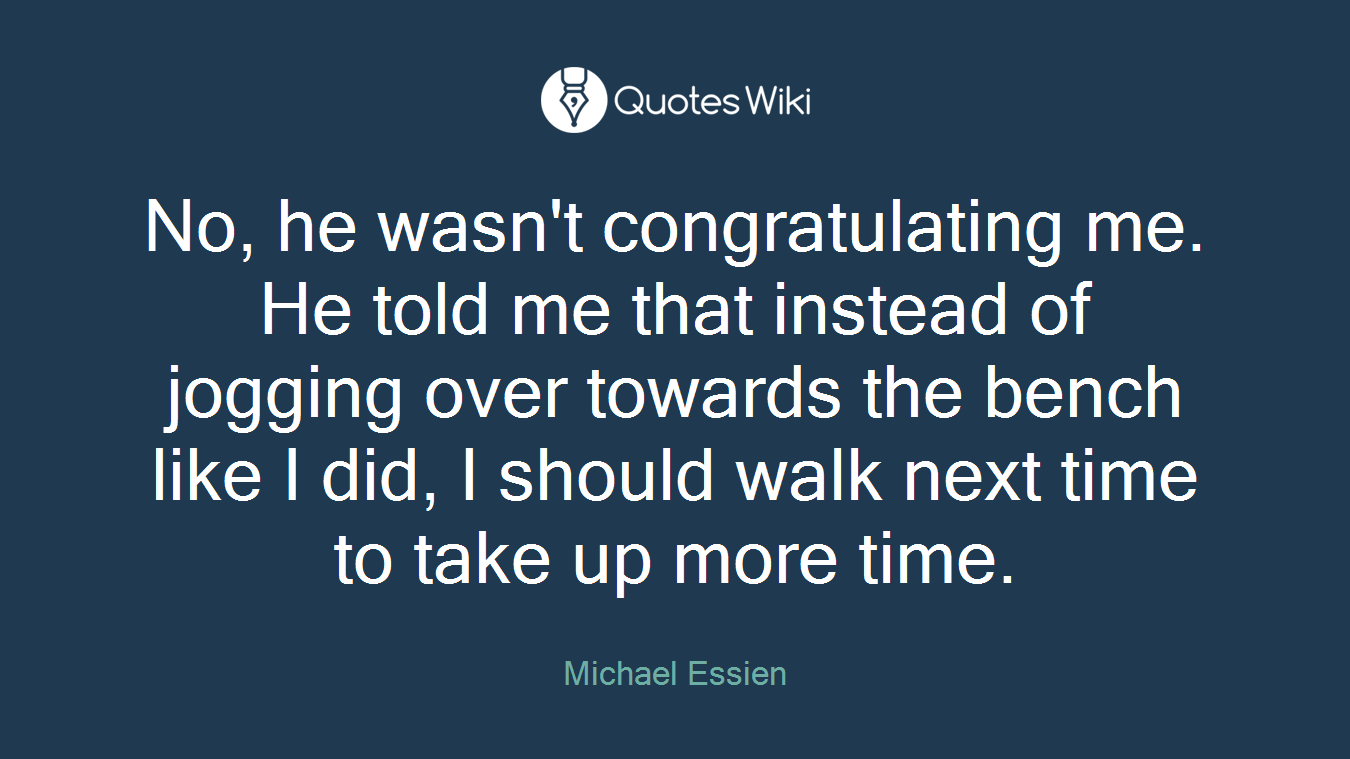 No, he wasn't congratulating me. He told me that instead of jogging over towards the bench like I did, I should walk next time to take up more time.