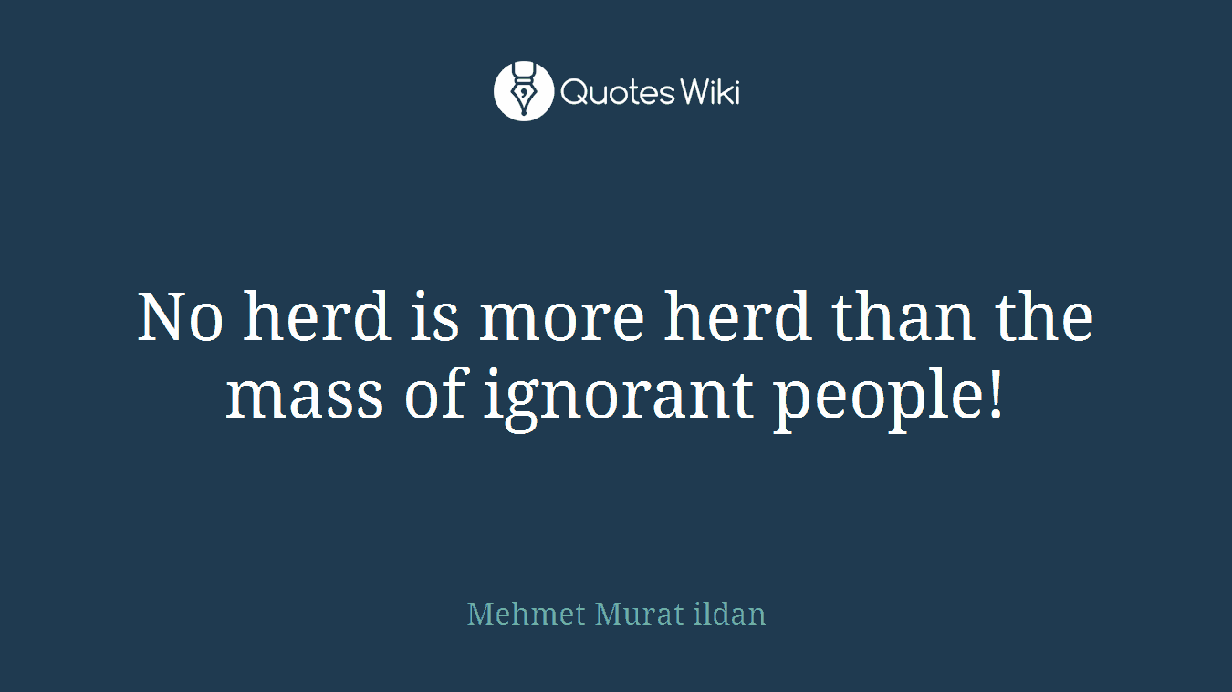 No herd is more herd than the mass of ignorant people!