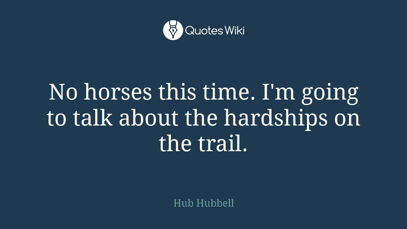 No horses this time. I'm going to talk about the hardships on the trail.