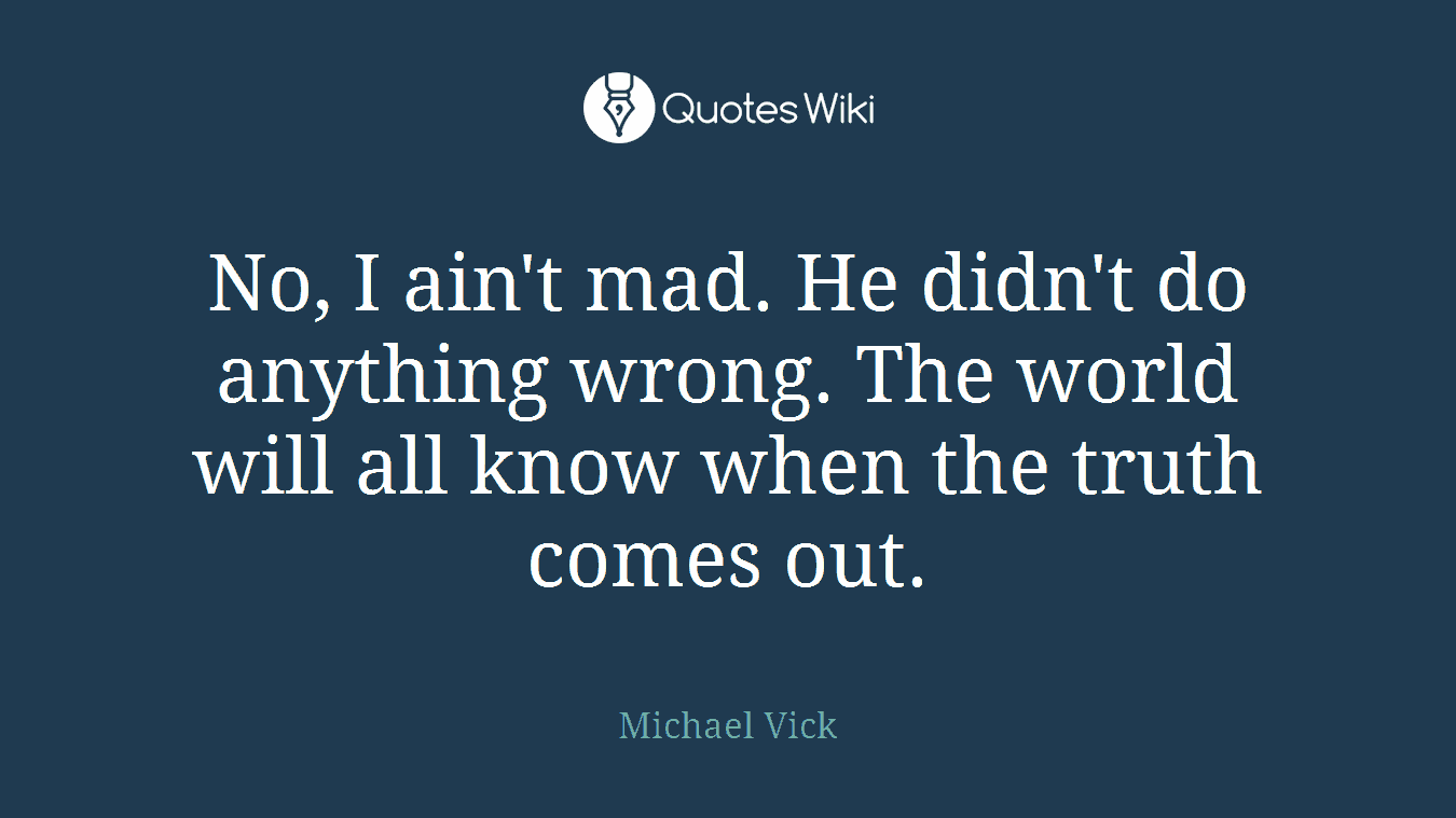No, I ain't mad. He didn't do anything wrong. The world will all know when the truth comes out.