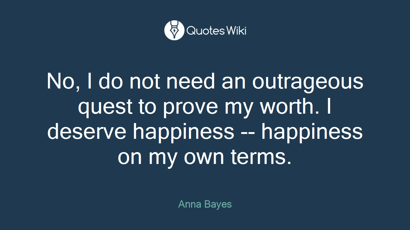 No, I do not need an outrageous quest to prove my worth. I deserve happiness -- happiness on my own terms.