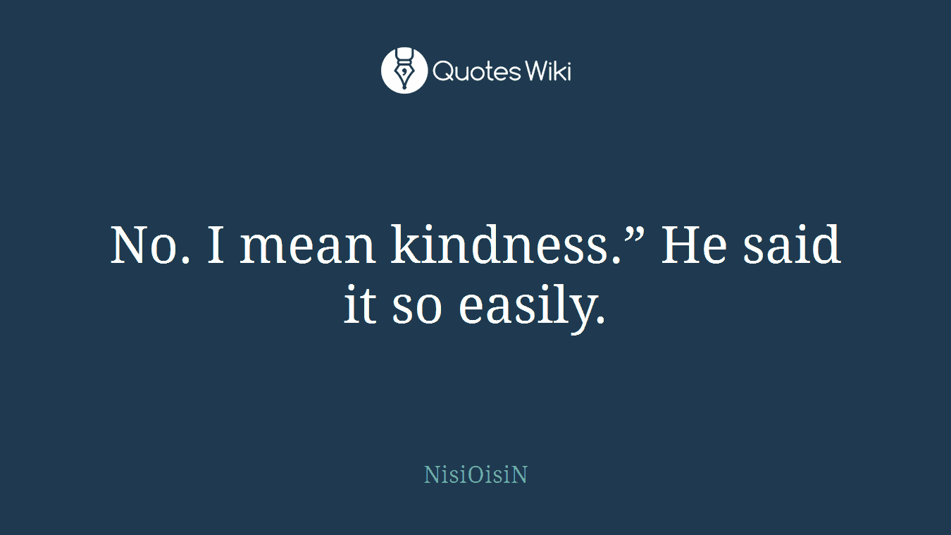 No. I mean kindness.” He said it so easily.