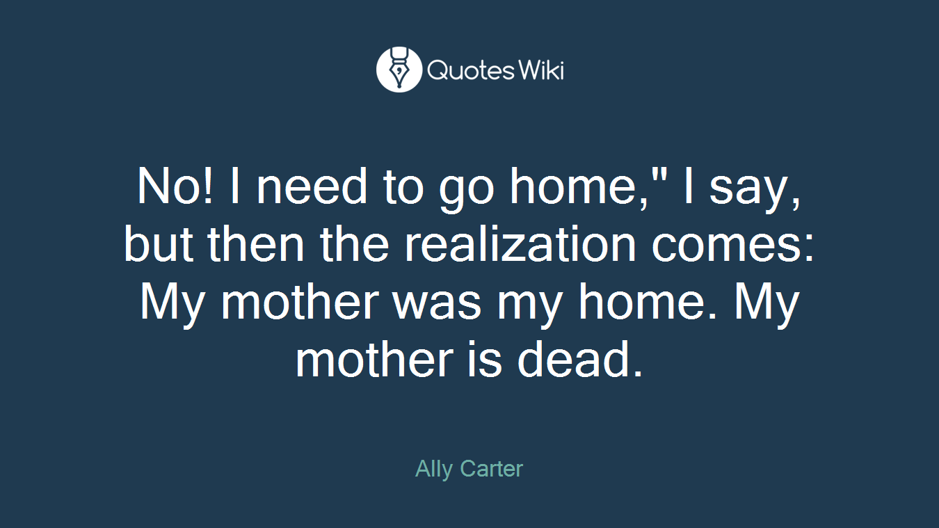 No! I need to go home," I say, but then the realization comes: My mother was my home. My mother is dead.
