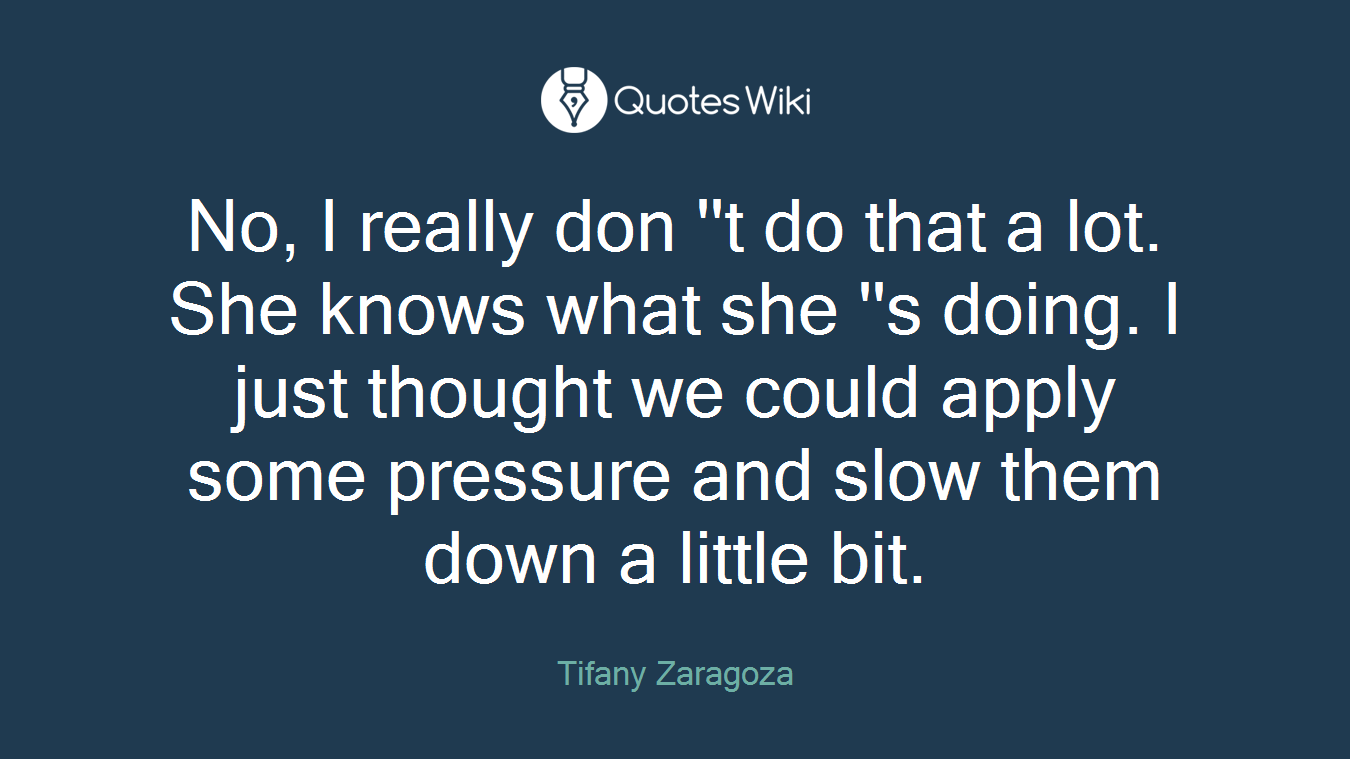 No, I really don ''t do that a lot. She knows what she ''s doing. I just thought we could apply some pressure and slow them down a little bit.